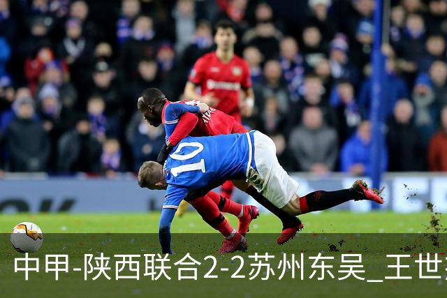 中甲-陕西联合2-2苏州东吴 王世杰建功米尔扎提破门 东吴10轮不败
